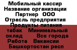 Мобильный кассир › Название организации ­ Партнер, ООО › Отрасль предприятия ­ Продукты питания, табак › Минимальный оклад ­ 1 - Все города Работа » Вакансии   . Башкортостан респ.,Баймакский р-н